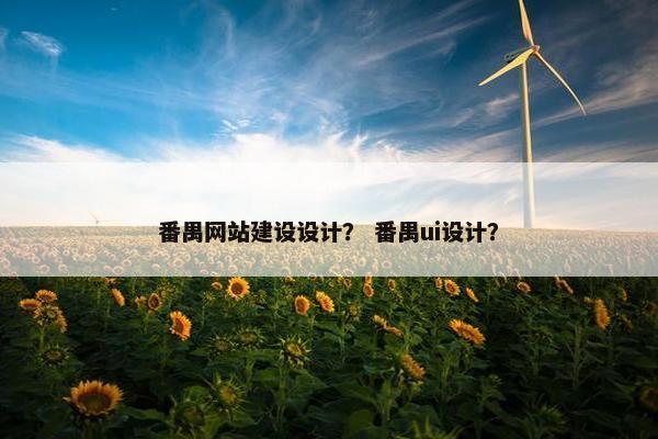 番禺网站建设设计？ 番禺ui设计？