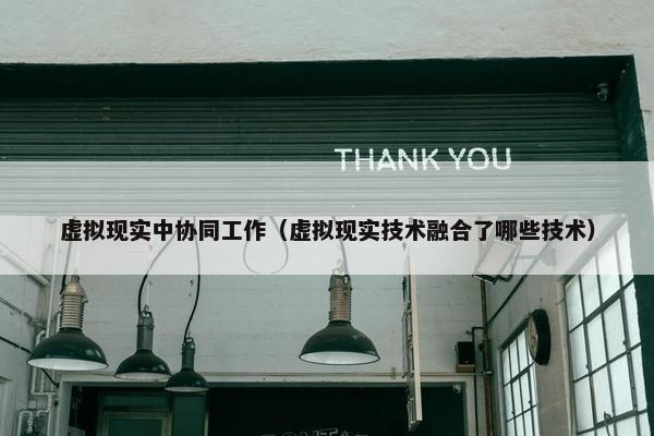 虚拟现实中协同工作（虚拟现实技术融合了哪些技术）