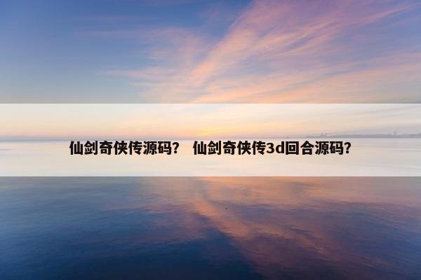 仙剑奇侠传源码？ 仙剑奇侠传3d回合源码？
