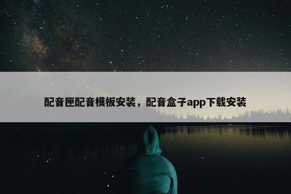 配音匣配音模板安装，配音盒子app下载安装