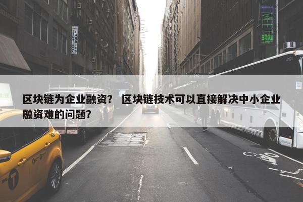 区块链为企业融资？ 区块链技术可以直接解决中小企业融资难的问题？