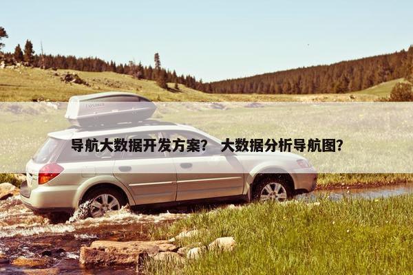 导航大数据开发方案？ 大数据分析导航图？