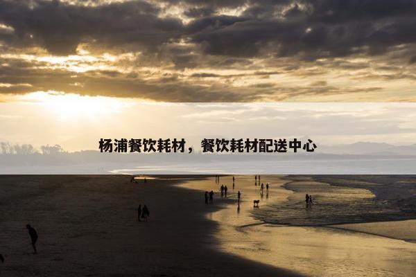 杨浦餐饮耗材，餐饮耗材配送中心