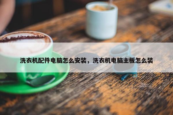 洗衣机配件电脑怎么安装，洗衣机电脑主板怎么装