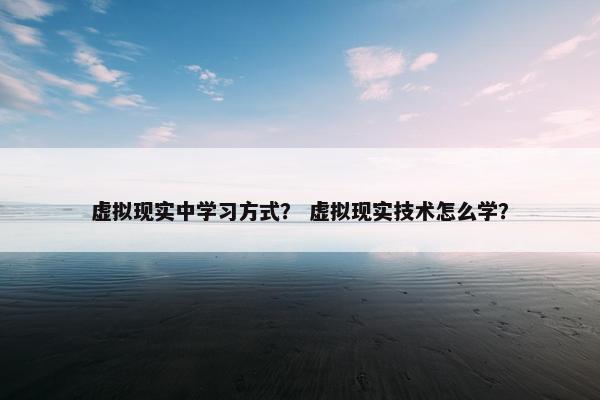 虚拟现实中学习方式？ 虚拟现实技术怎么学？