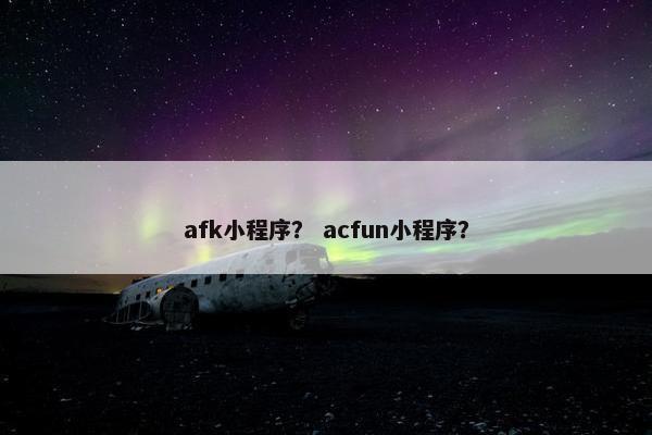 afk小程序？ acfun小程序？
