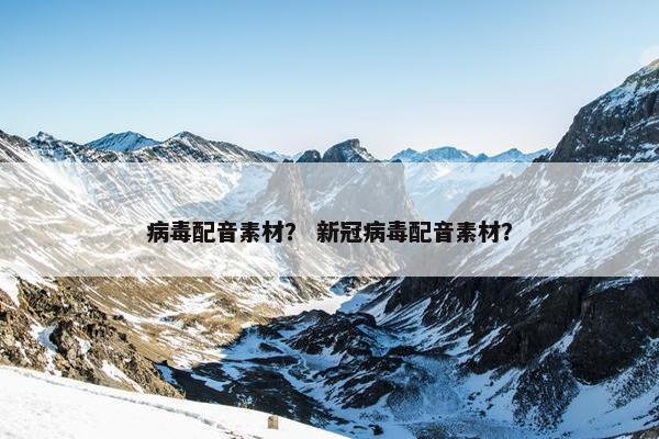 病毒配音素材？ 新冠病毒配音素材？