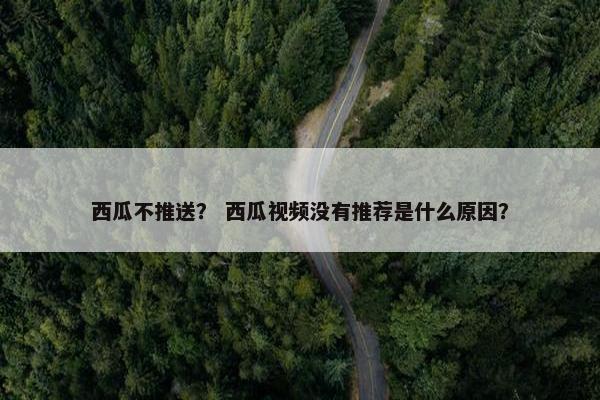 西瓜不推送？ 西瓜视频没有推荐是什么原因？