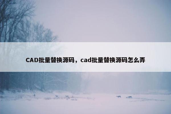 CAD批量替换源码，cad批量替换源码怎么弄