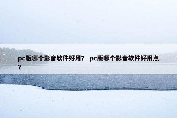 pc版哪个影音软件好用？ pc版哪个影音软件好用点？