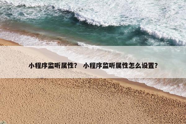 小程序监听属性？ 小程序监听属性怎么设置？