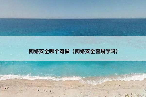 网络安全哪个难做（网络安全容易学吗）