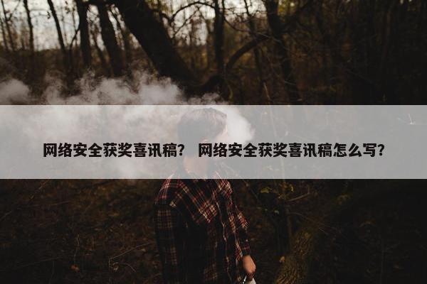 网络安全获奖喜讯稿？ 网络安全获奖喜讯稿怎么写？