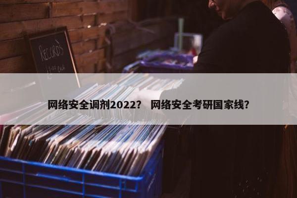 网络安全调剂2022？ 网络安全考研国家线？